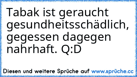 Tabak ist geraucht gesundheitsschädlich, gegessen dagegen nahrhaft. 
Q:D