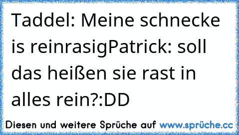 Taddel: Meine schnecke is reinrasig
Patrick: soll das heißen sie rast in alles rein?
:DD