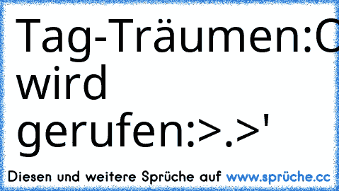 Tag-Träumen:
O.O
O.O
O.O
O.O
O.O
Name wird gerufen:
>.>'