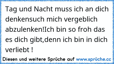 Tag und Nacht muss ich an dich denken♥
such mich vergeblich abzulenken!♥
Ich bin so froh das es dich gibt,♥
denn ich bin in dich verliebt !♥