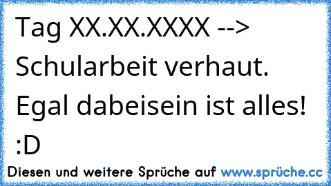 Tag XX.XX.XXXX --> Schularbeit verhaut. Egal dabeisein ist alles! :D