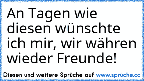 An Tagen wie diesen wünschte ich mir, wir währen wieder Freunde!  ♥