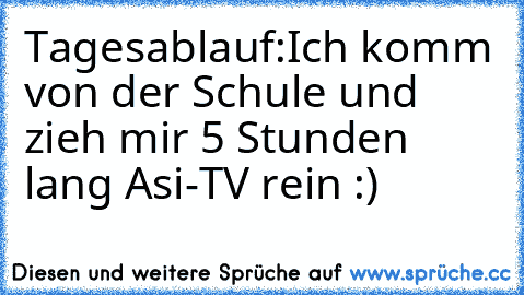 Tagesablauf:
Ich komm von der Schule und zieh mir 5 Stunden lang Asi-TV rein :)