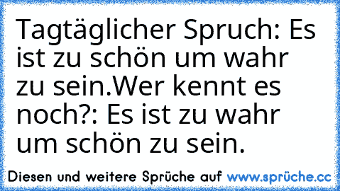 Tagtäglicher Spruch: Es ist zu schön um wahr zu sein.
Wer kennt es noch?: Es ist zu wahr um schön zu sein.