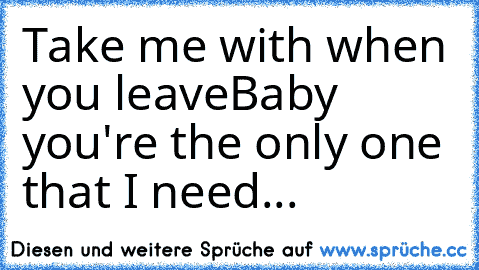 Take me with when you leave
Baby you're the only one that I need... ♥