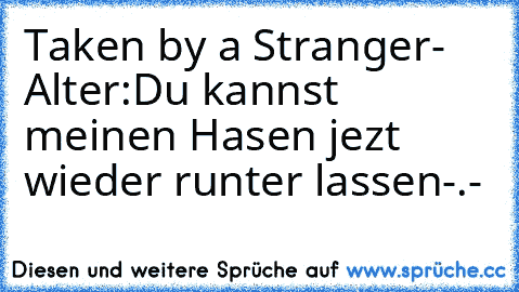 Taken by a Stranger- Alter:Du kannst meinen Hasen jezt wieder runter lassen-.-