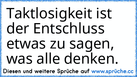 Taktlosigkeit ist der Entschluss etwas zu sagen, was alle denken.