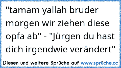 "tamam yallah bruder morgen wir ziehen diese opfa ab" - "Jürgen du hast dich irgendwie verändert"