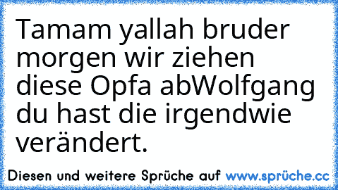 Tamam yallah bruder morgen wir ziehen diese Opfa ab
Wolfgang du hast die irgendwie verändert.