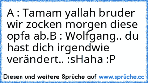 A : Tamam yallah bruder wir zocken morgen diese opfa ab.
B : Wolfgang.. du hast dich irgendwie verändert.. :s
Haha :P