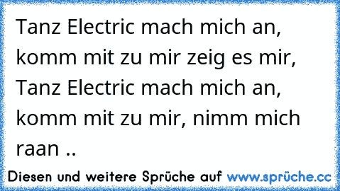 Tanz Electric mach mich an, komm mit zu mir zeig es mir, Tanz Electric mach mich an, komm mit zu mir, nimm mich raan .. ♥