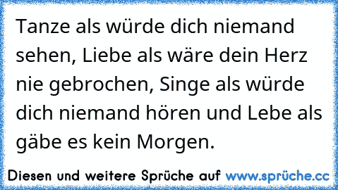 Tanze als würde dich niemand sehen, Liebe als wäre dein Herz nie gebrochen, Singe als würde dich niemand hören und Lebe als gäbe es kein Morgen.