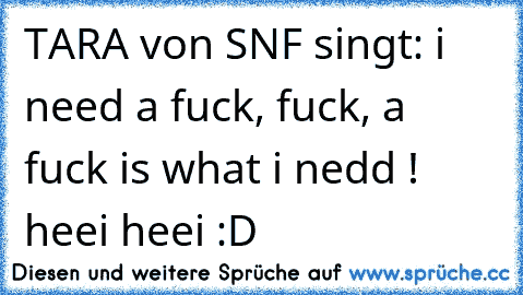 TARA von SNF singt: i need a fuck, fuck, a fuck is what i nedd ! heei heei :D