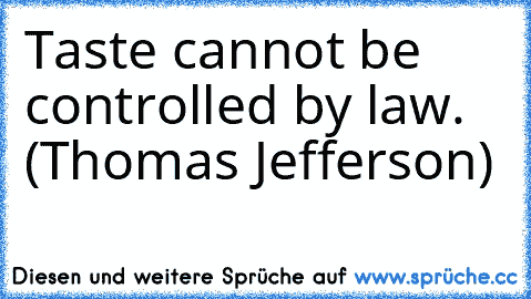 Taste cannot be controlled by law. (Thomas Jefferson)