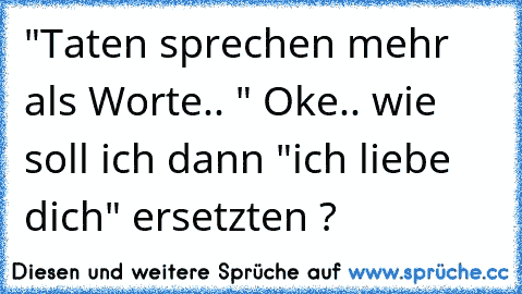 "Taten sprechen mehr als Worte.. " Oke.. wie soll ich dann "ich liebe dich" ersetzten ?