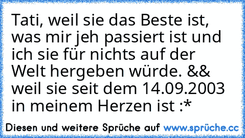 Tati, weil sie das Beste ist, was mir jeh passiert ist und ich sie für nichts auf der Welt hergeben würde. && weil sie seit dem 14.09.2003 in meinem Herzen ist :*