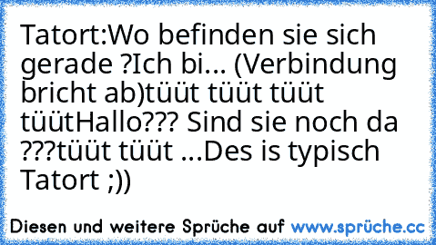 Tatort:
Wo befinden sie sich gerade ?
Ich bi... (Verbindung bricht ab)
tüüt tüüt tüüt tüüt
Hallo??? Sind sie noch da ???
tüüt tüüt ...
Des is typisch Tatort ;))