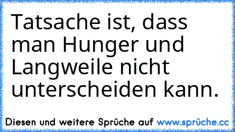 Tatsache ist, dass man Hunger und Langweile nicht unterscheiden kann.