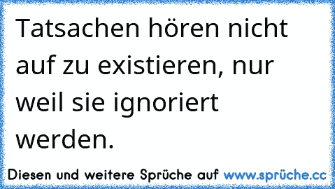 Tatsachen hören nicht auf zu existieren, nur weil sie ignoriert werden.