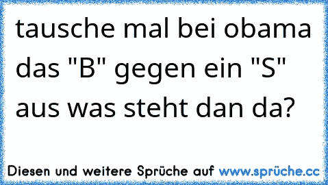 tausche mal bei obama das "B" gegen ein "S" aus was steht dan da?