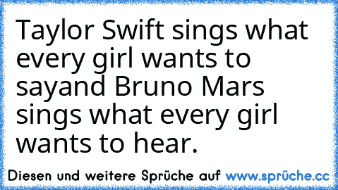 Taylor Swift sings what every girl wants to say
and Bruno Mars sings what every girl wants to hear.