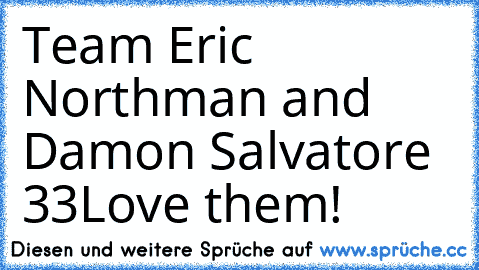 Team Eric Northman and Damon Salvatore ♥33
Love them!