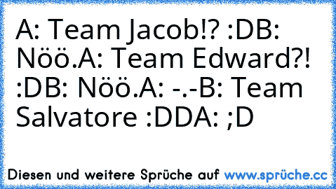 A: Team Jacob!? :D
B: Nöö.
A: Team Edward?! :D
B: Nöö.
A: -.-
B: Team Salvatore :DD
A: ;D