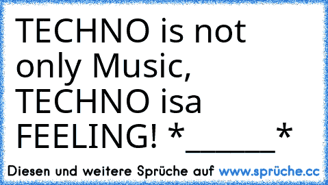 TECHNO is not only Music, TECHNO is
a FEELING! *______*