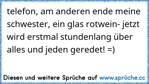 telefon, am anderen ende meine schwester, ein glas rotwein- jetzt wird erstmal stundenlang über alles und jeden geredet! =)