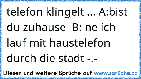 telefon klingelt ...
 A:bist du zuhause
  B: ne ich lauf mit haustelefon durch die stadt -.-