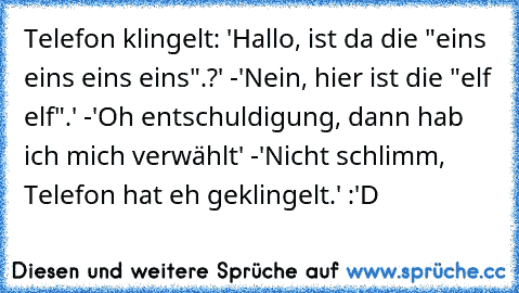 Telefon klingelt: 'Hallo, ist da die "eins eins eins eins".?' -'Nein, hier ist die "elf elf".' -'Oh entschuldigung, dann hab ich mich verwählt' -'Nicht schlimm, Telefon hat eh geklingelt.' :'D