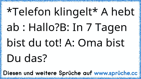 *Telefon klingelt* 
A hebt ab : Hallo?
B: In 7 Tagen bist du tot! 
A: Oma bist Du das?