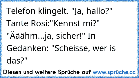 Telefon klingelt. "Ja, hallo?" Tante Rosi:"Kennst mi?" "Ääähm...ja, sicher!" In Gedanken: "Scheisse, wer is das?"