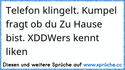 Telefon klingelt. Kumpel fragt ob du Zu Hause bist. XDD
Wers kennt liken