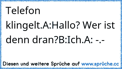 Telefon klingelt.
A:Hallo? Wer ist denn dran?
B:Ich.
A: -.-