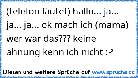 (telefon läutet) hallo... ja... ja... ja... ok mach ich (mama) wer war das??? keine ahnung kenn ich nicht :P