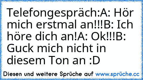 Telefongespräch:
A: Hör mich erstmal an!!!
B: Ich höre dich an!
A: Ok!!!
B: Guck mich nicht in diesem Ton an :D