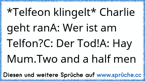 *Telfeon klingelt* Charlie geht ran
A: Wer ist am Telfon?
C: Der Tod!
A: Hay Mum.
Two and a half men♥