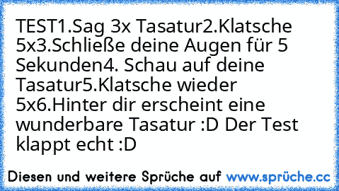 TEST
1.Sag 3x Tasatur
2.Klatsche 5x
3.Schließe deine Augen für 5 Sekunden
4. Schau auf deine Tasatur
5.Klatsche wieder 5x
6.Hinter dir erscheint eine wunderbare Tasatur 
:D Der Test klappt echt :D