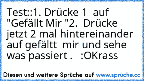 Test::
1. Drücke 1  auf "Gefällt Mir "
2.  Drücke jetzt 2 mal hintereinander auf gefältt  mir und sehe  was passiert .   :O
Krass