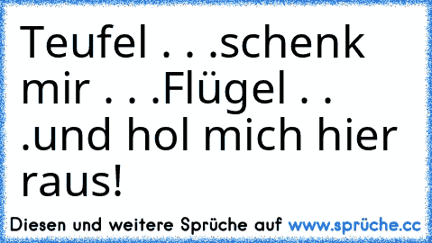 Teufel . . .
schenk mir . . .
Flügel . . .
und hol mich hier raus!