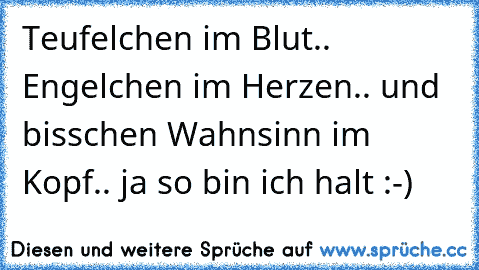 Teufelchen im Blut.. Engelchen im Herzen.. und bisschen Wahnsinn im Kopf.. ja so bin ich halt :-)