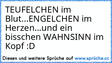 TEUFELCHEN im Blut...
ENGELCHEN im Herzen...
und ein bisschen WAHNSINN im Kopf :D