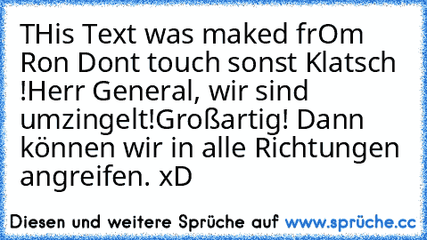 THis Text was maked frOm Ron Dont touch sonst Klatsch !
Herr General, wir sind umzingelt!
Großartig! Dann können wir in alle Richtungen angreifen. 
xD