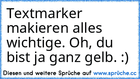 Textmarker makieren alles wichtige. Oh, du bist ja ganz gelb. :)