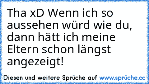 Tha xD Wenn ich so aussehen würd wie du, dann hätt ich meine Eltern schon längst angezeigt!