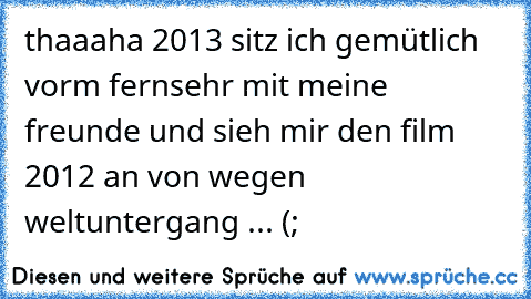 thaaaha 2013 sitz ich gemütlich vorm fernsehr mit meine freunde und sieh mir den film 2012 an von wegen weltuntergang ... (;