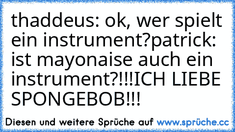 thaddeus: ok, wer spielt ein instrument?
patrick: ist mayonaise auch ein instrument?
!!!ICH LIEBE SPONGEBOB!!!