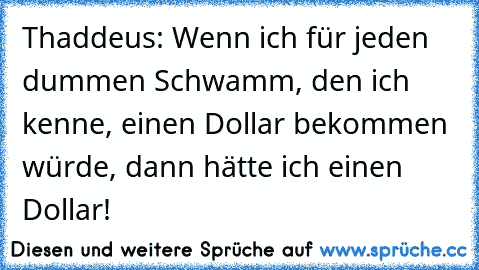 Thaddeus: Wenn ich für jeden dummen Schwamm, den ich kenne, einen Dollar bekommen würde, dann hätte ich einen Dollar!