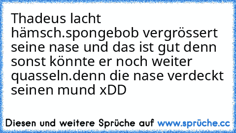 Thadeus lacht hämsch.spongebob vergrössert seine nase und das ist gut denn sonst könnte er noch weiter quasseln.denn die nase verdeckt seinen mund xDD